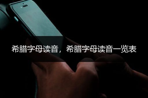 希腊字母读音，希腊字母读音一览表